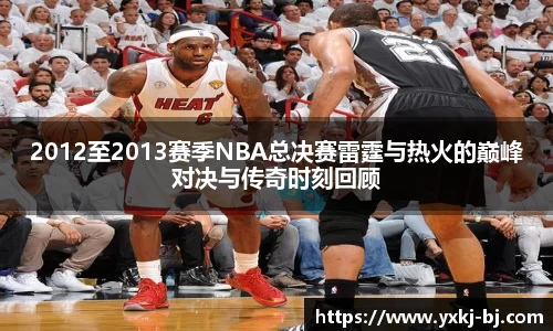 2012至2013赛季NBA总决赛雷霆与热火的巅峰对决与传奇时刻回顾