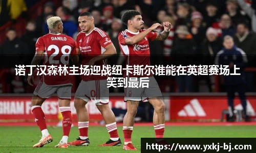 诺丁汉森林主场迎战纽卡斯尔谁能在英超赛场上笑到最后