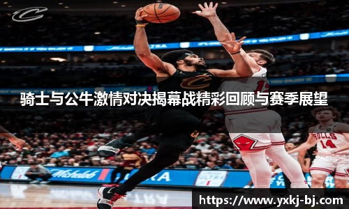 骑士与公牛激情对决揭幕战精彩回顾与赛季展望