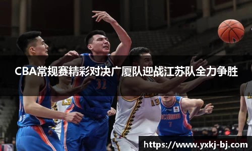 CBA常规赛精彩对决广厦队迎战江苏队全力争胜